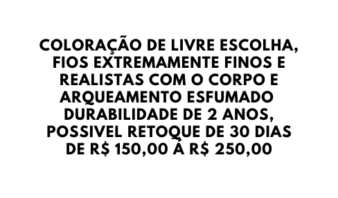 COLORAÇÃO DE LIVRE ESCOLHA FIOS EXTREMAMENTE FINOS E REALISTAS COM O CORPO E ARQUEAMENTO ESFUMADO DURABILIDADE DE 2 ANOS POSSIVEL RETOQUE DE 30 DIAS DE R 150 00 Á R 250 00
