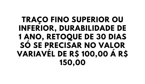 TRAÇO FINO SUPERIOR OU INFERIOR DURABILIDADE DE 1 ANO RETOQUE DE 30 DIAS SÓ SE PRECISAR NO VALOR VARIAVÉL DE R 100 00 Á R 150 00