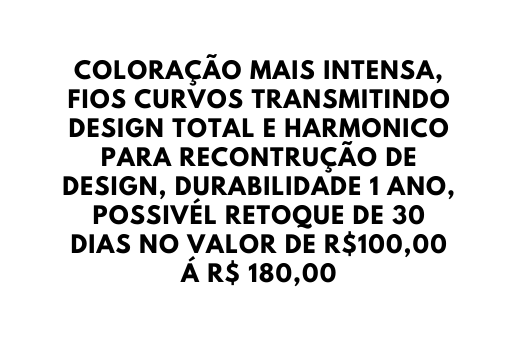 COLORAÇÃO MAIS INTENSA FIOS CURVOS TRANSMITINDO DESIGN TOTAL E HARMONICO PARA RECONTRUÇÃO DE DESIGN DURABILIDADE 1 ANO POSSIVÉL RETOQUE DE 30 DIAS NO VALOR DE R 100 00 Á R 180 00