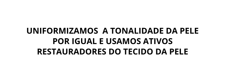 UNIFORMIZAMOS A TONALIDADE DA PELE POR IGUAL E USAMOS ATIVOS RESTAURADORES DO TECIDO DA PELE
