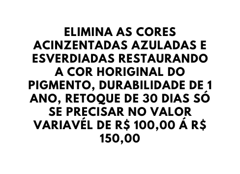 ELIMINA AS CORES ACINZENTADAS AZULADAS E ESVERDIADAS RESTAURANDO A COR HORIGINAL DO PIGMENTO DURABILIDADE DE 1 ANO RETOQUE DE 30 DIAS SÓ SE PRECISAR NO VALOR VARIAVÉL DE R 100 00 Á R 150 00